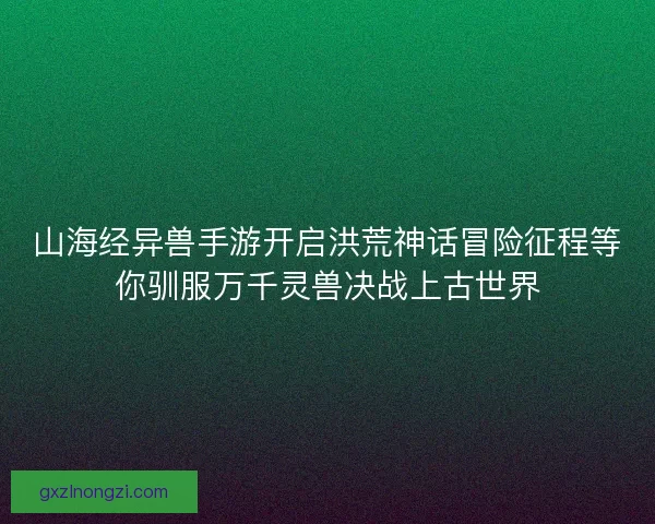 山海经异兽手游开启洪荒神话冒险征程等你驯服万千灵兽决战上古世界