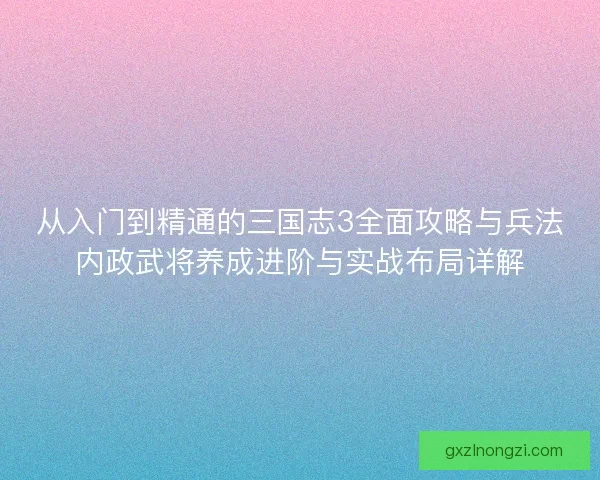 从入门到精通的三国志3全面攻略与兵法内政武将养成进阶与实战布局详解