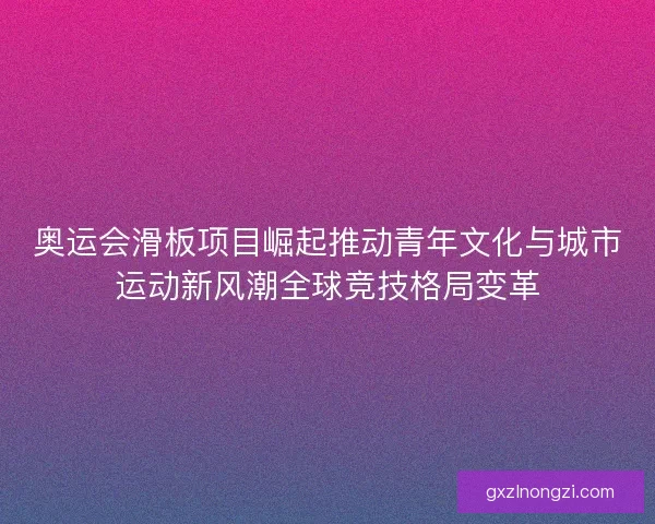奥运会滑板项目崛起推动青年文化与城市运动新风潮全球竞技格局变革