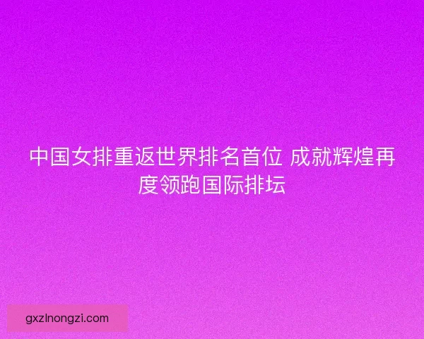 中国女排重返世界排名首位 成就辉煌再度领跑国际排坛