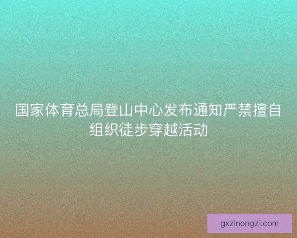国家体育总局登山中心发布通知严禁擅自组织徒步穿越活动
